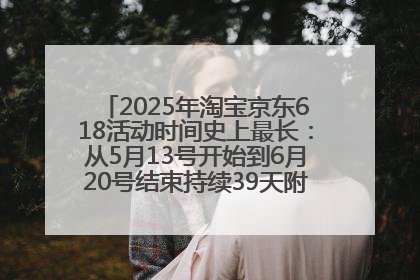 2025年淘宝京东618活动时间史上最长：从5月13号开始到6月20号结束持续39天附详细时间表一览