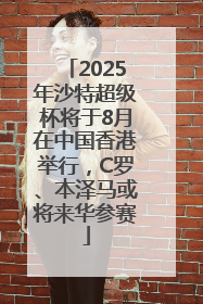 2025年沙特超级杯将于8月在中国香港举行，C罗、本泽马或将来华参赛