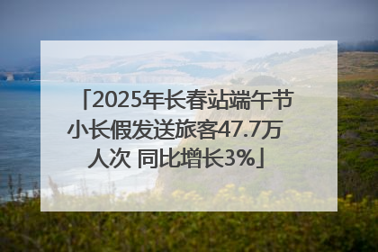 2025年长春站端午节小长假发送旅客47.7万人次 同比增长3%
