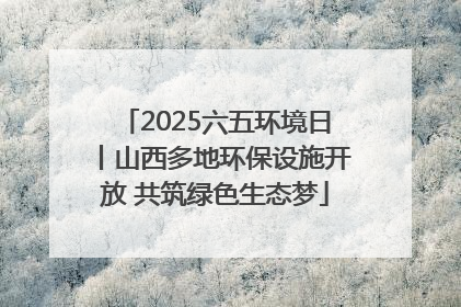 2025六五环境日丨山西多地环保设施开放 共筑绿色生态梦