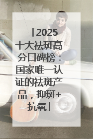 2025十大祛斑高分口碑榜：国家唯一认证的祛斑产品，抑斑+抗氧