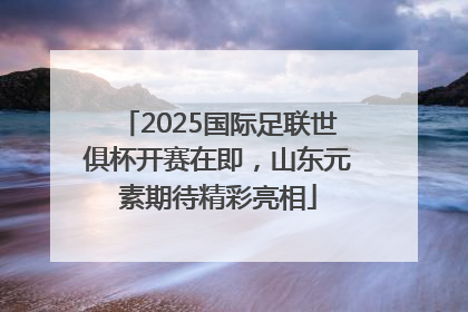 2025国际足联世俱杯开赛在即，山东元素期待精彩亮相