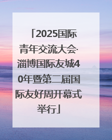 2025国际青年交流大会·淄博国际友城40年暨第二届国际友好周开幕式举行