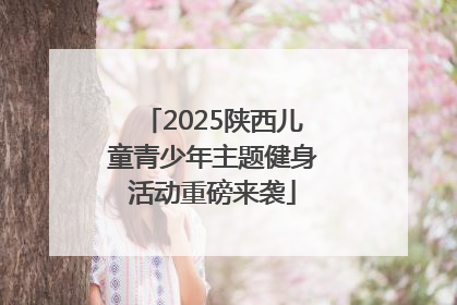 2025陕西儿童青少年主题健身活动重磅来袭