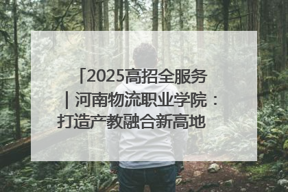 2025高招全服务｜河南物流职业学院：打造产教融合新高地 推动高质量快速发展