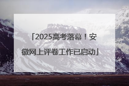 2025高考落幕！安徽网上评卷工作已启动