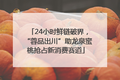 24小时鲜链破界，“蓉品出川”助龙泉蜜桃抢占新消费赛道