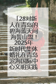 28对新人在青岛的碧海蓝天间海誓山盟！2025年新时代集体婚礼在青岛滨海国际中心文明实践广场举行
