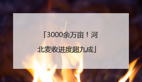 3000余万亩！河北麦收进度超九成