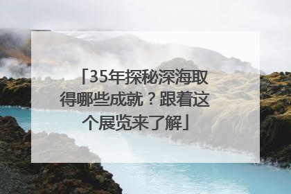 35年探秘深海取得哪些成就？跟着这个展览来了解