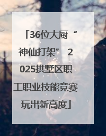 36位大厨“神仙打架” 2025拱墅区职工职业技能竞赛玩出新高度