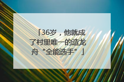 36岁，他就成了村里唯一的造龙舟“全能选手”