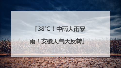 38℃！中雨大雨暴雨！安徽天气大反转