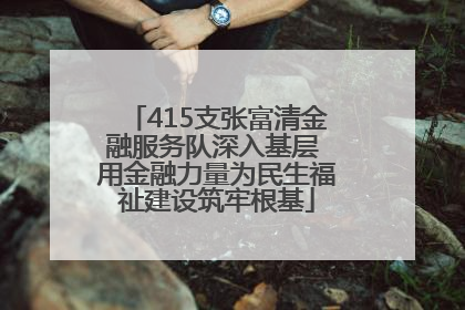 415支张富清金融服务队深入基层 用金融力量为民生福祉建设筑牢根基
