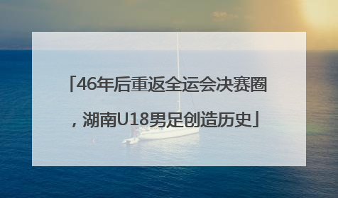 46年后重返全运会决赛圈，湖南U18男足创造历史