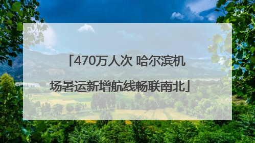 470万人次 哈尔滨机场暑运新增航线畅联南北