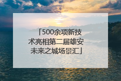 500余项新技术亮相第二届雄安未来之城场景汇