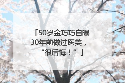 50岁金巧巧自曝30年前做过医美，“很后悔！”