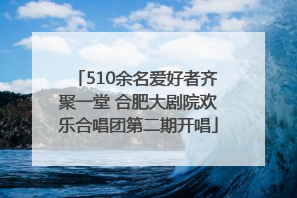 510余名爱好者齐聚一堂 合肥大剧院欢乐合唱团第二期开唱