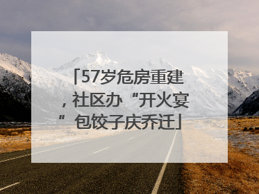 57岁危房重建，社区办“开火宴”包饺子庆乔迁