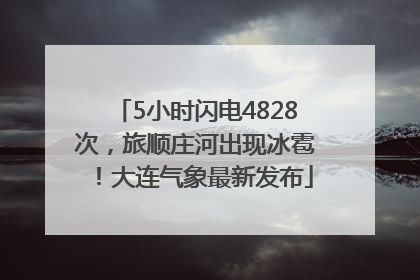 5小时闪电4828次，旅顺庄河出现冰雹！大连气象最新发布