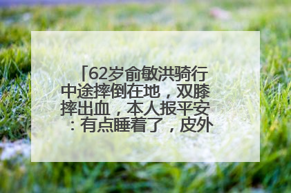 62岁俞敏洪骑行中途摔倒在地，双膝摔出血，本人报平安：有点睡着了，皮外伤，不用担心