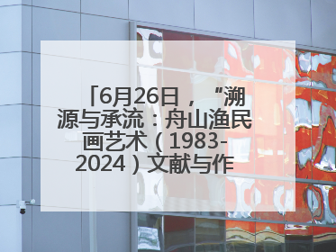 6月26日，“溯源与承流：舟山渔民画艺术（1983-2024）文献与作品展”即将开展