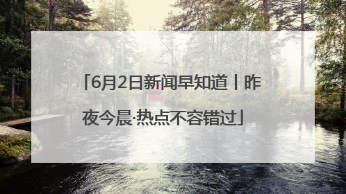 6月2日新闻早知道丨昨夜今晨·热点不容错过