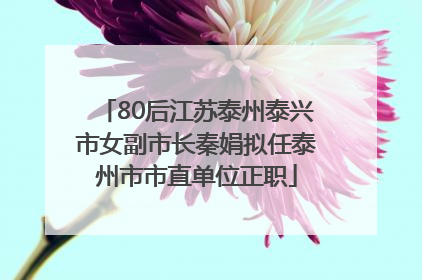 80后江苏泰州泰兴市女副市长秦娟拟任泰州市市直单位正职