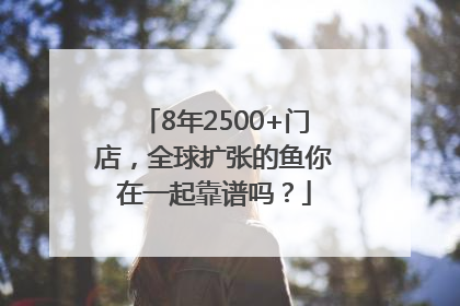 8年2500+门店，全球扩张的鱼你在一起靠谱吗？