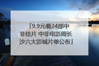 9.9元看24部中非佳片 中非电影周长沙六大影城片单公布