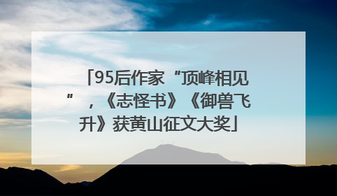 95后作家“顶峰相见”，《志怪书》《御兽飞升》获黄山征文大奖