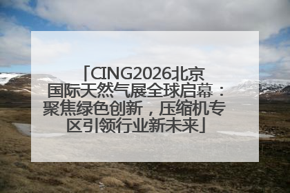 CING2026北京国际天然气展全球启幕：聚焦绿色创新，压缩机专区引领行业新未来