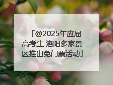 @2025年应届高考生 洛阳多家景区推出免门票活动