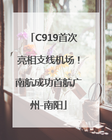 C919首次亮相支线机场！南航成功首航广州-南阳