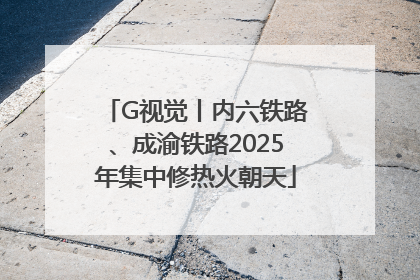 G视觉丨内六铁路、成渝铁路2025年集中修热火朝天