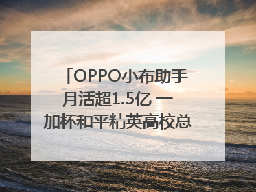 OPPO小布助手月活超1.5亿 一加杯和平精英高校总决赛收官｜通讯Plus·早报