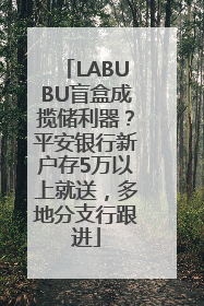 LABUBU盲盒成揽储利器？平安银行新户存5万以上就送，多地分支行跟进