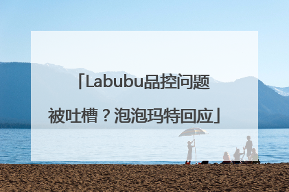 Labubu品控问题被吐槽？泡泡玛特回应