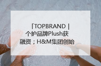 TOPBRAND｜个护品牌Plush获融资；H&M集团创始家族收购股权；滴滴重返巴西外卖市场；香奈儿推出循环材料中心